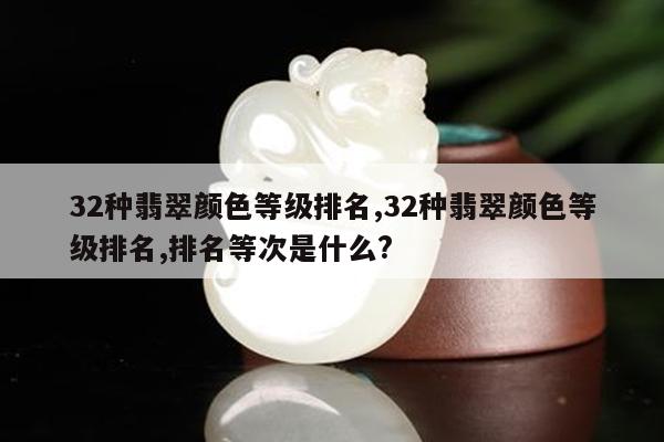 32种翡翠颜色等级排名,32种翡翠颜色等级排名,排名等次是什么?
