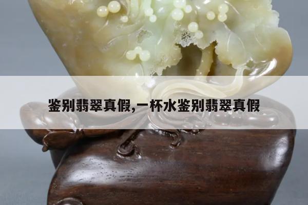 鉴别翡翠真假,一杯水鉴别翡翠真假