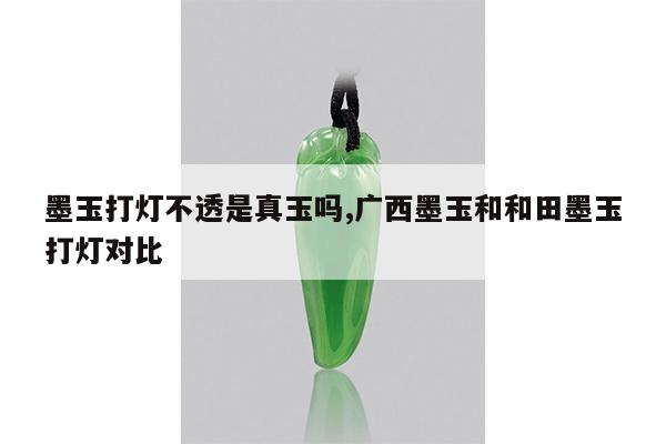 墨玉打灯不透是真玉吗,广西墨玉和和田墨玉打灯对比