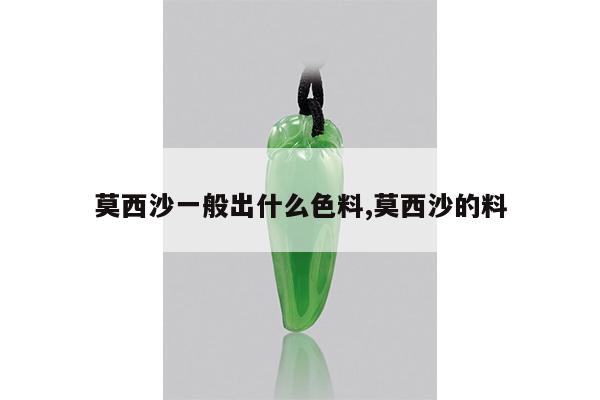 莫西沙一般出什么色料,莫西沙的料