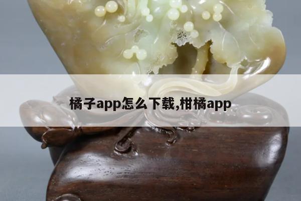 橘子app怎么下载,柑橘app