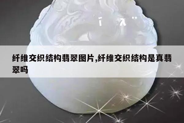 纤维交织结构翡翠图片,纤维交织结构是真翡翠吗