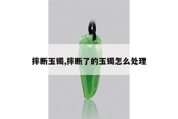 摔断玉镯,摔断了的玉镯怎么处理