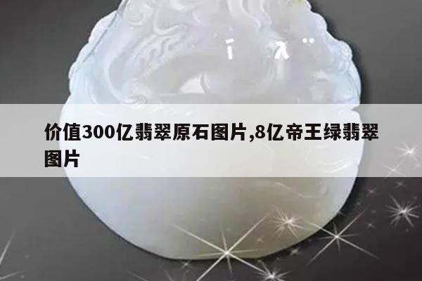 价值300亿翡翠原石图片,8亿帝王绿翡翠图片