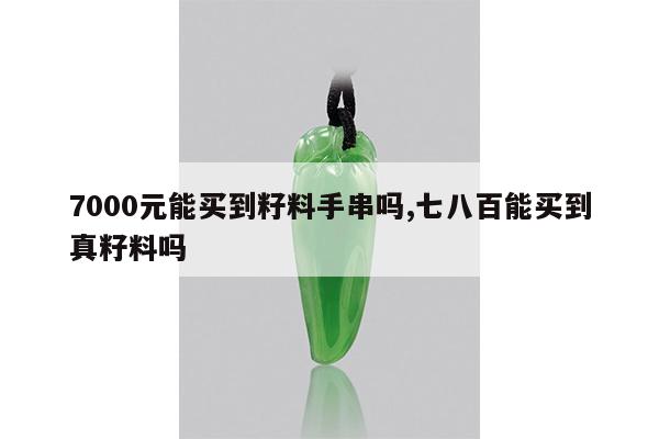 7000元能买到籽料手串吗,七八百能买到真籽料吗