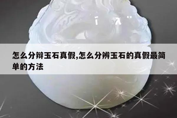 怎么分辩玉石真假,怎么分辨玉石的真假最简单的方法