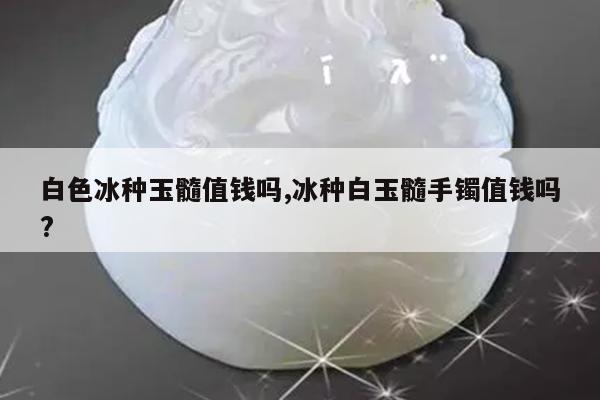 白色冰种玉髓值钱吗,冰种白玉髓手镯值钱吗?