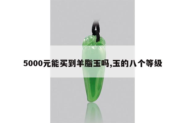 5000元能买到羊脂玉吗,玉的八个等级