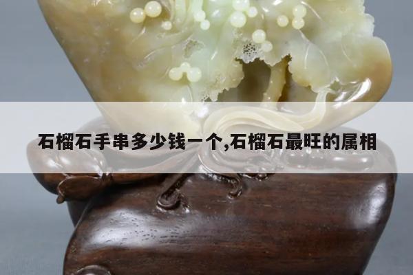 石榴石手串多少钱一个,石榴石最旺的属相