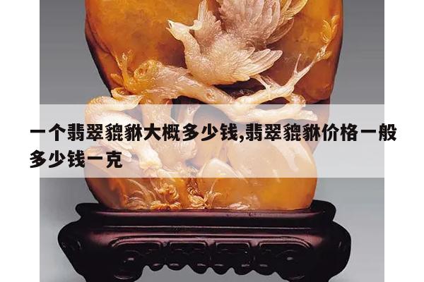一个翡翠貔貅大概多少钱,翡翠貔貅价格一般多少钱一克