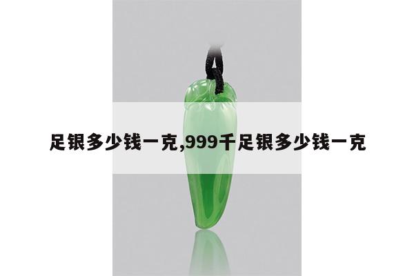 足银多少钱一克,999千足银多少钱一克