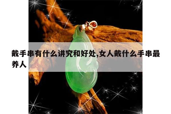戴手串有什么讲究和好处,女人戴什么手串最养人