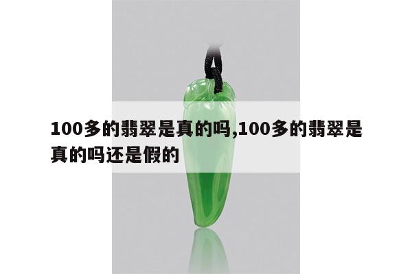 100多的翡翠是真的吗,100多的翡翠是真的吗还是假的