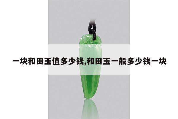 一块和田玉值多少钱,和田玉一般多少钱一块