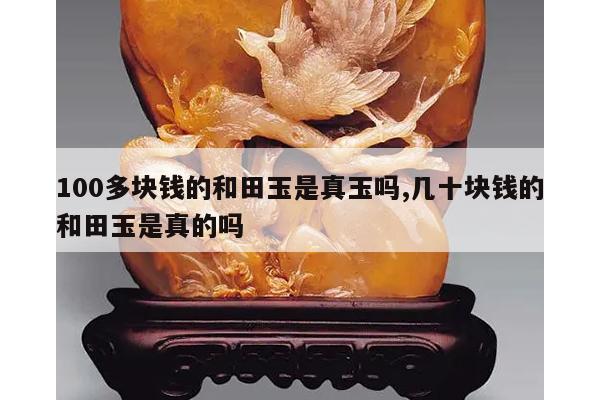 100多块钱的和田玉是真玉吗,几十块钱的和田玉是真的吗