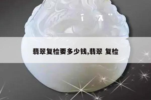 翡翠复检要多少钱,翡翠 复检
