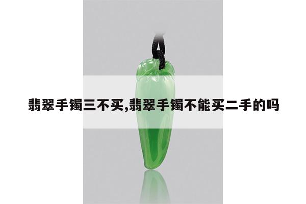 翡翠手镯三不买,翡翠手镯不能买二手的吗