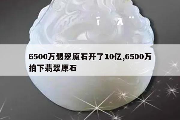 6500万翡翠原石开了10亿,6500万拍下翡翠原石