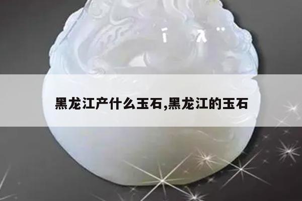 黑龙江产什么玉石,黑龙江的玉石