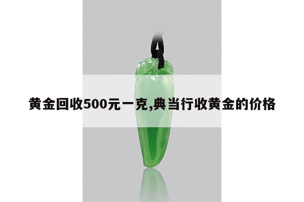 黄金回收500元一克,典当行收黄金的价格