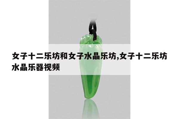 女子十二乐坊和女子水晶乐坊,女子十二乐坊水晶乐器视频