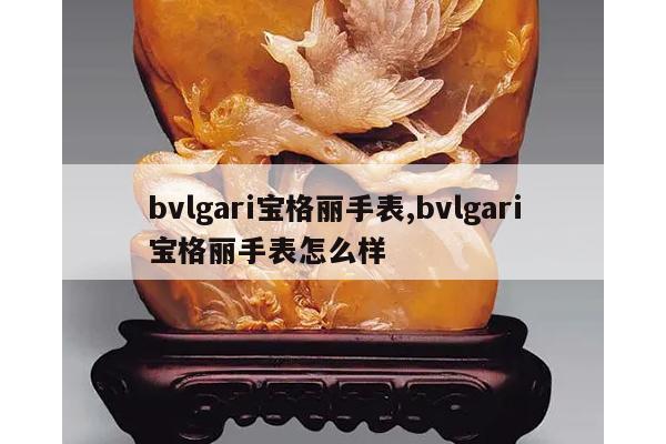 bvlgari宝格丽手表,bvlgari宝格丽手表怎么样