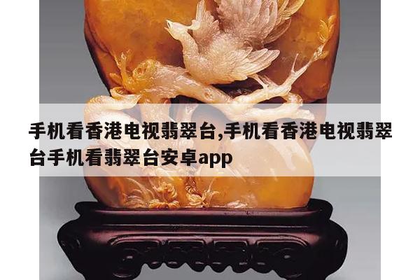 手机看香港电视翡翠台,手机看香港电视翡翠台手机看翡翠台安卓app