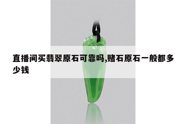 直播间买翡翠原石可靠吗,赌石原石一般都多少钱