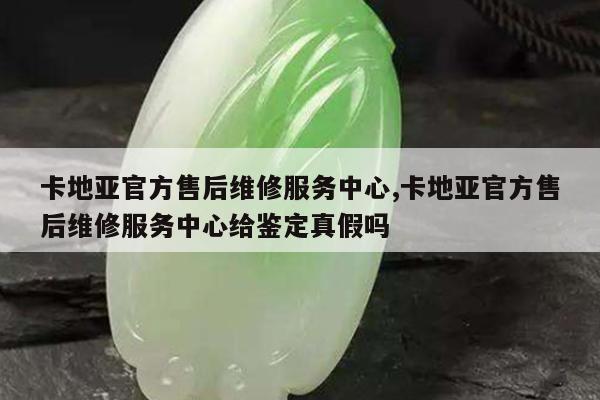 卡地亚官方售后维修服务中心,卡地亚官方售后维修服务中心给鉴定真假吗