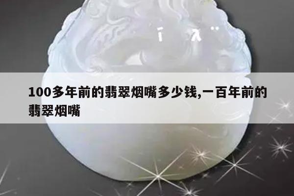 100多年前的翡翠烟嘴多少钱,一百年前的翡翠烟嘴