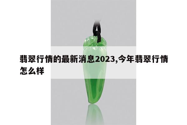 翡翠行情的最新消息2023,今年翡翠行情怎么样