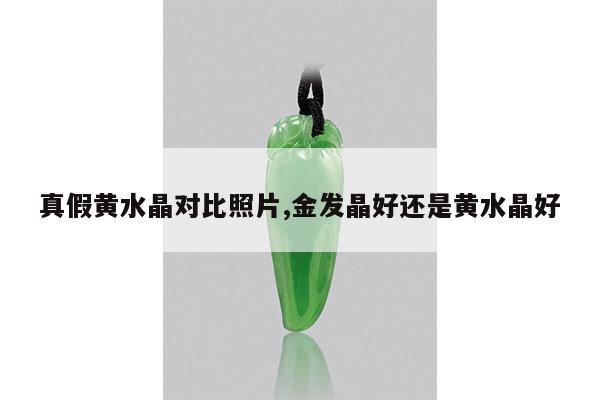 真假黄水晶对比照片,金发晶好还是黄水晶好