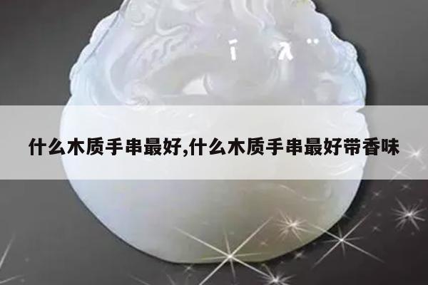 什么木质手串最好,什么木质手串最好带香味