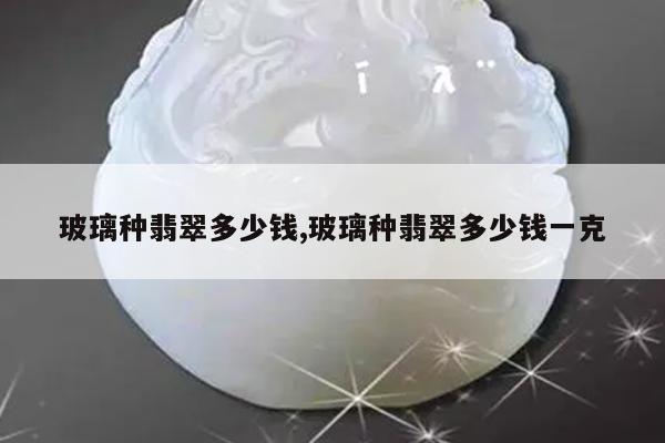 玻璃种翡翠多少钱,玻璃种翡翠多少钱一克