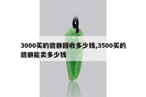 3000买的貔貅回收多少钱,3500买的貔貅能卖多少钱