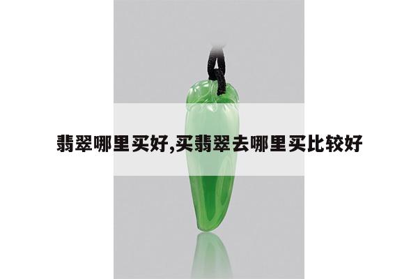 翡翠哪里买好,买翡翠去哪里买比较好