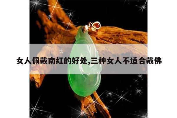 女人佩戴南红的好处,三种女人不适合戴佛