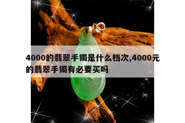 4000的翡翠手镯是什么档次,4000元的翡翠手镯有必要买吗