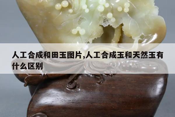 人工合成和田玉图片,人工合成玉和天然玉有什么区别