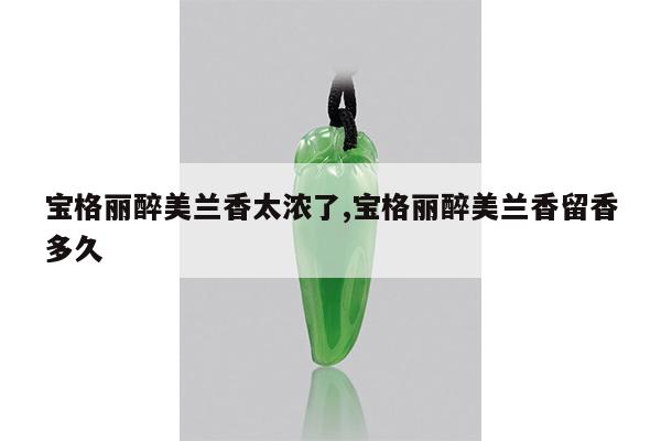 宝格丽醉美兰香太浓了,宝格丽醉美兰香留香多久