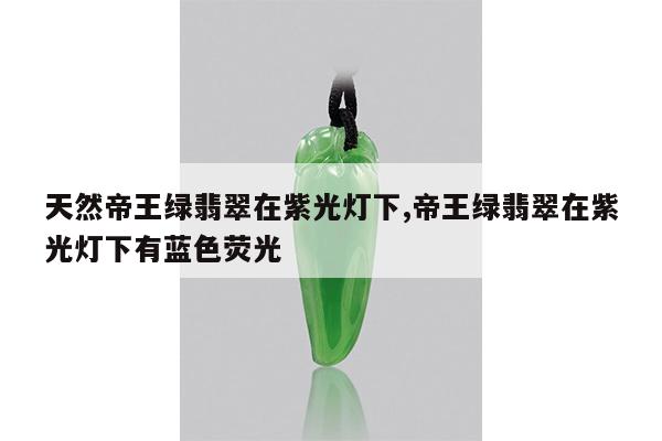 天然帝王绿翡翠在紫光灯下,帝王绿翡翠在紫光灯下有蓝色荧光