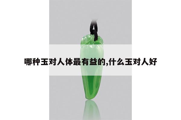 哪种玉对人体最有益的,什么玉对人好