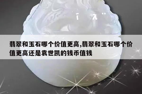翡翠和玉石哪个价值更高,翡翠和玉石哪个价值更高还是袁世凯的钱币值钱