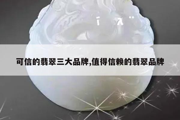 可信的翡翠三大品牌,值得信赖的翡翠品牌