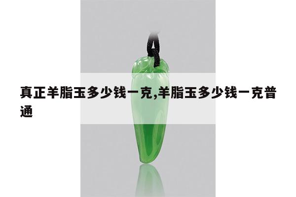 真正羊脂玉多少钱一克,羊脂玉多少钱一克普通