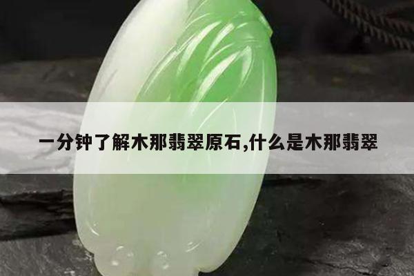 一分钟了解木那翡翠原石,什么是木那翡翠