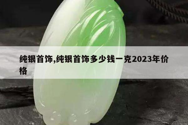 纯银首饰,纯银首饰多少钱一克2023年价格