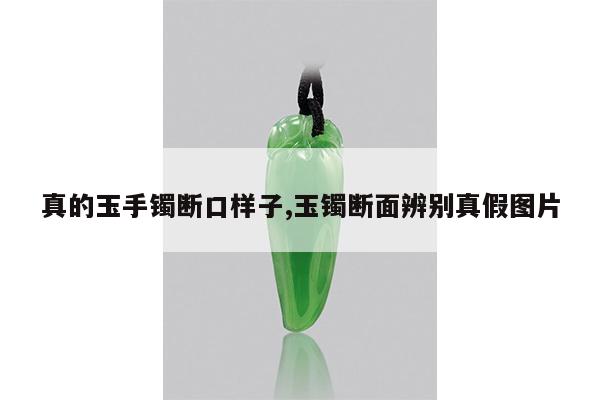 真的玉手镯断口样子,玉镯断面辨别真假图片