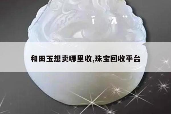 和田玉想卖哪里收,珠宝回收平台