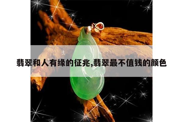 翡翠和人有缘的征兆,翡翠最不值钱的颜色